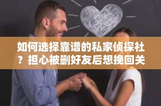 如何选择靠谱的私家侦探社？担心被删好友后想挽回关系怎么办？