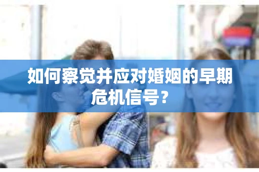 如何察觉并应对婚姻的早期危机信号？