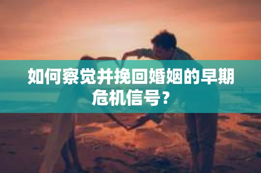 如何察觉并挽回婚姻的早期危机信号？