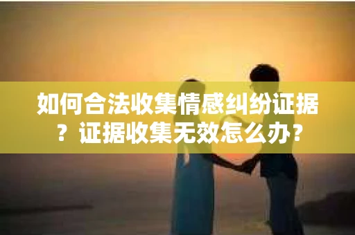 如何合法收集情感纠纷证据？证据收集无效怎么办？