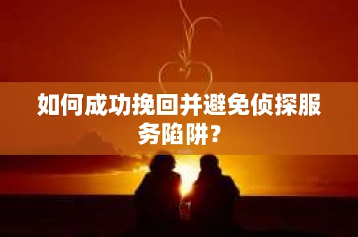 如何成功挽回并避免侦探服务陷阱? 如何成功挽回并避免侦探服务陷阱?