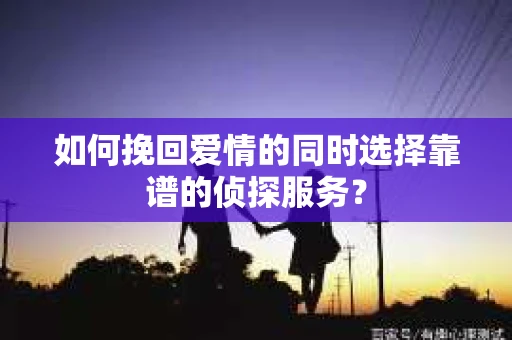 如何挽回爱情的同时选择靠谱的侦探服务？