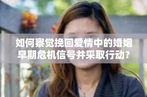 如何察觉挽回爱情中的婚姻早期危机信号并采取行动？