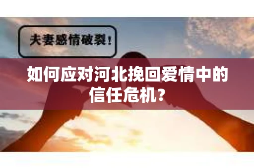 如何应对河北挽回爱情中的信任危机？