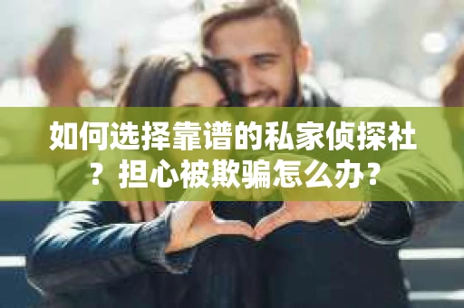 如何选择靠谱的私家侦探社？担心被欺骗怎么办？