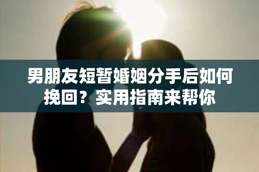 男朋友短暂婚姻分手后如何挽回?实用指南来帮你 男朋友短暂婚姻分手后如何挽回?实用指南来帮你