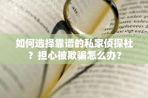 如何选择靠谱的私家侦探社？担心被欺骗怎么办？