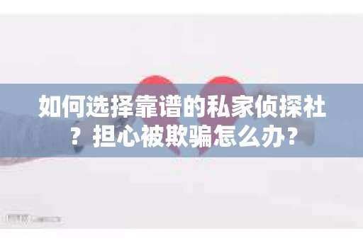 如何选择靠谱的私家侦探社？担心被欺骗怎么办？