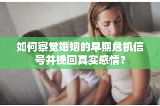 如何察觉婚姻的早期危机信号并挽回真实感情？