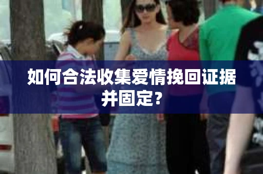 如何合法收集爱情挽回证据并固定？