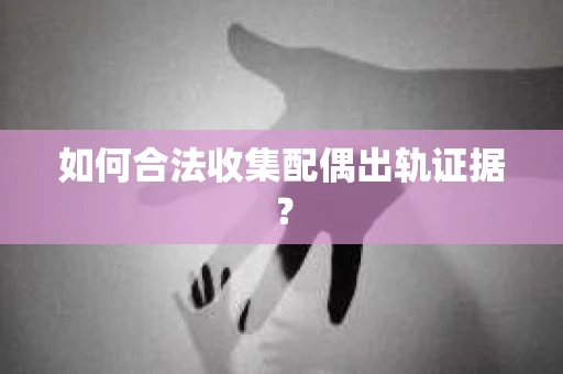 如何合法收集配偶出轨证据？
