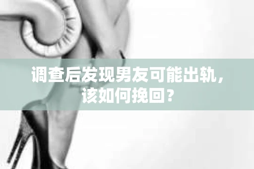 调查后发现男友可能出轨，该如何挽回？