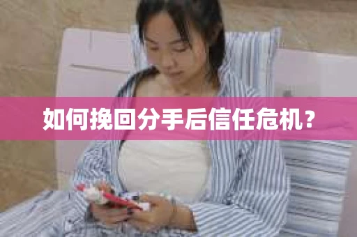 如何挽回分手后信任危机？