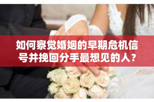 如何察觉婚姻的早期危机信号并挽回分手最想见的人？