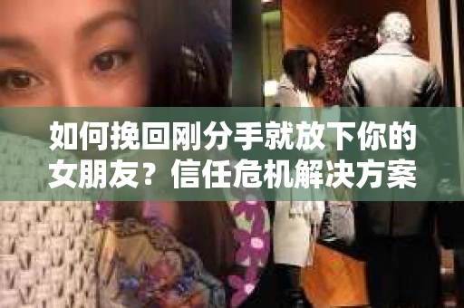 如何挽回刚分手就放下你的女朋友？信任危机解决方案