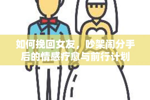 如何挽回女友，吵架闹分手后的情感疗愈与前行计划