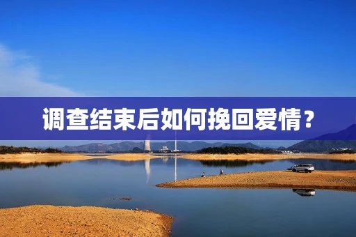 调查结束后如何挽回爱情？