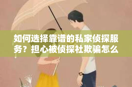 如何选择靠谱的私家侦探服务？担心被侦探社欺骗怎么办？