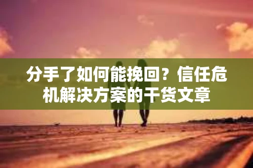 分手了如何能挽回？信任危机解决方案的干货文章