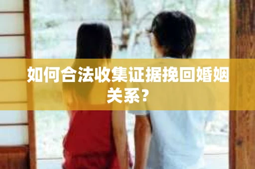 如何合法收集证据挽回婚姻关系？