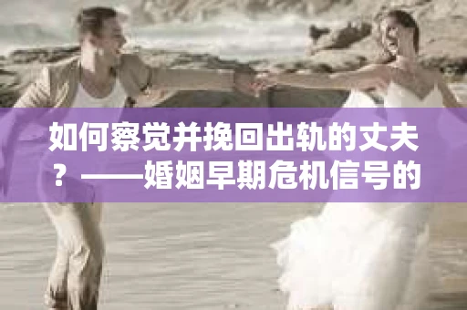 如何察觉并挽回出轨的丈夫？——婚姻早期危机信号的识别与应对