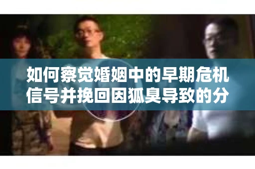 如何察觉婚姻中的早期危机信号并挽回因狐臭导致的分手？