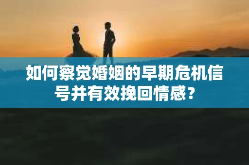 如何察觉婚姻的早期危机信号并有效挽回情感？