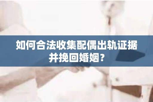 如何合法收集配偶出轨证据并挽回婚姻? 如何合法收集配偶出轨证据并挽回婚姻?