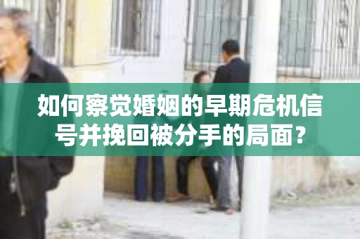 如何察觉婚姻的早期危机信号并挽回被分手的局面？