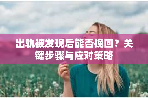 出轨被发现后能否挽回？关键步骤与应对策略