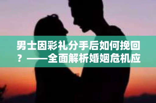 男士因彩礼分手后如何挽回？——全面解析婚姻危机应对策略