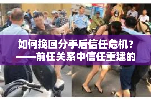 如何挽回分手后信任危机？——前任关系中信任重建的实用指南