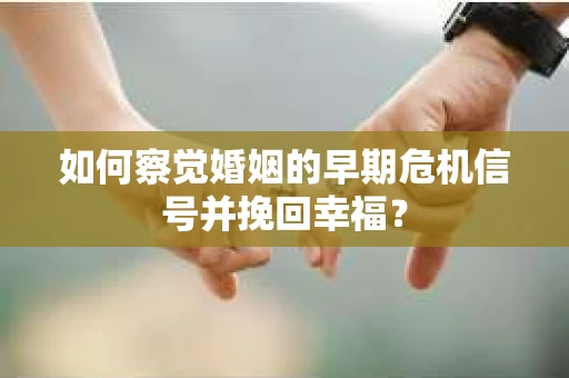 如何察觉婚姻的早期危机信号并挽回幸福？
