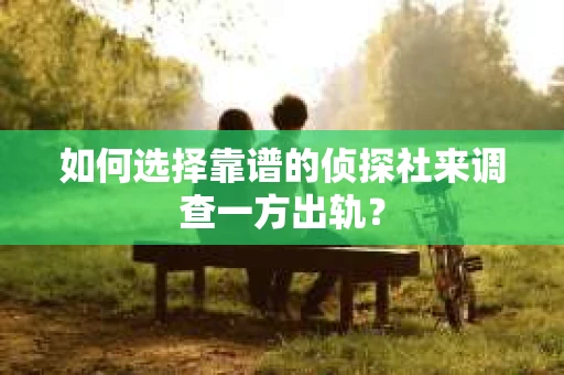 如何选择靠谱的侦探社来调查一方出轨？