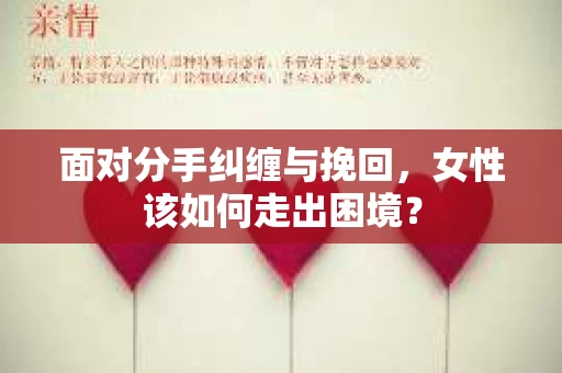 面对分手纠缠与挽回，女性该如何走出困境？