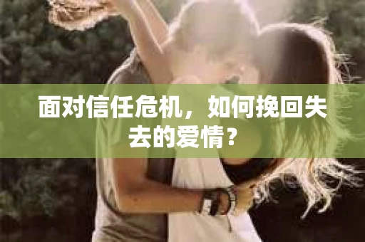 面对信任危机，如何挽回失去的爱情？