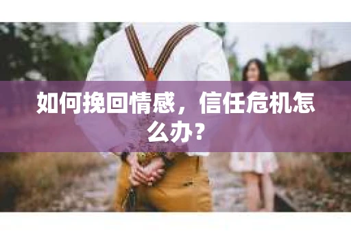 如何挽回情感，信任危机怎么办？