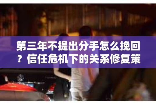 第三年不提出分手怎么挽回？信任危机下的关系修复策略