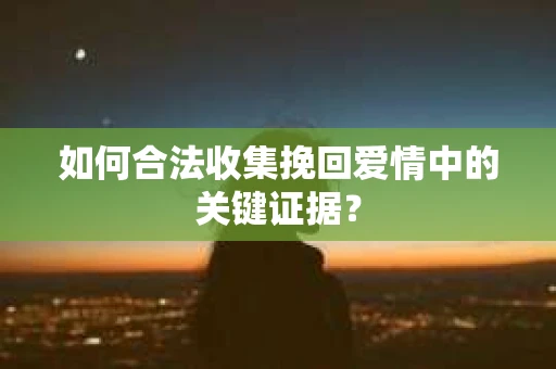 如何合法收集挽回爱情中的关键证据? 如何合法收集挽回爱情中的关键证据?