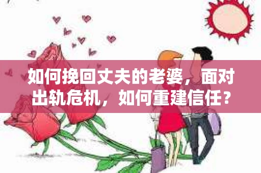 如何挽回丈夫的老婆，面对出轨危机，如何重建信任？