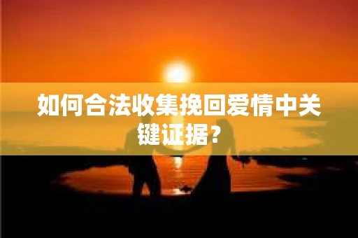 如何合法收集挽回爱情中关键证据？