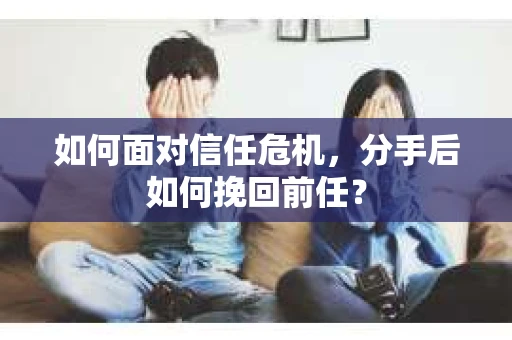 如何面对信任危机，分手后如何挽回前任？