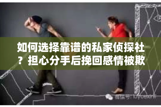 如何选择靠谱的私家侦探社?担心分手后挽回感情被欺骗怎么办? 如何选择靠谱的私家侦探社?担心分手后挽回感情被欺骗怎么办?