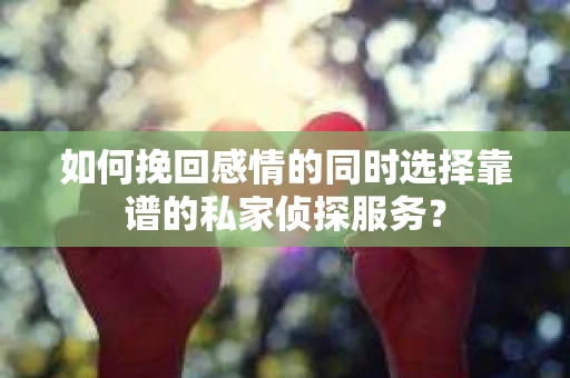 如何挽回感情的同时选择靠谱的私家侦探服务？