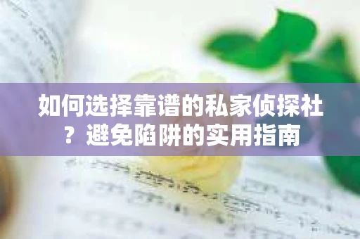 如何选择靠谱的私家侦探社？避免陷阱的实用指南