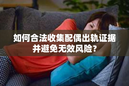 如何合法收集配偶出轨证据并避免无效风险？