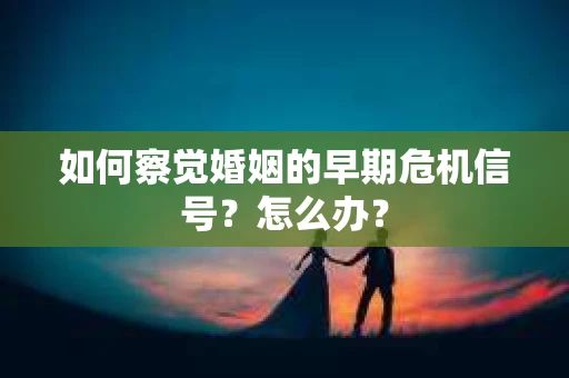 如何察觉婚姻的早期危机信号？怎么办？