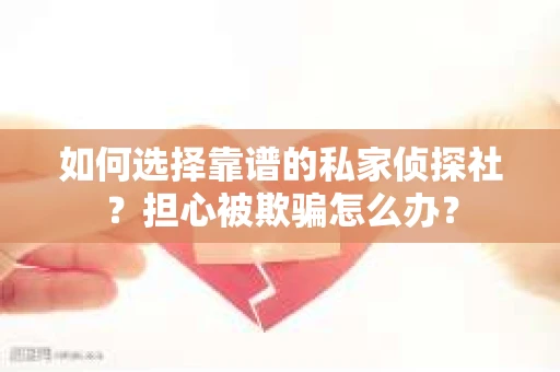 如何选择靠谱的私家侦探社？担心被欺骗怎么办？