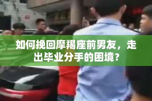 如何挽回摩羯座前男友，走出毕业分手的困境？