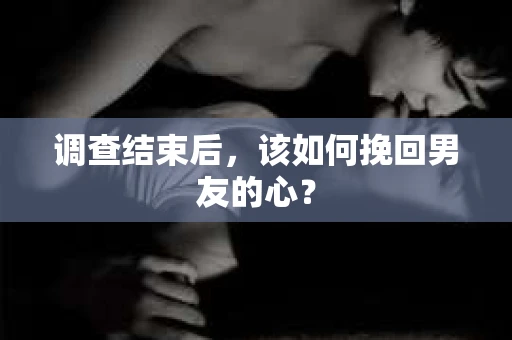 调查结束后，该如何挽回男友的心？